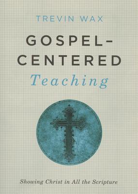 Gospel-Centered Teaching: Showing Christ in All the Scripture - Wax, Trevin