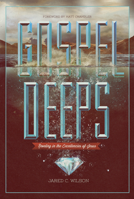 Gospel Deeps: Reveling in the Excellencies of Jesus - Wilson, Jared C, and Chandler, Matt, Pastor (Foreword by)