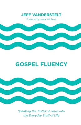 Gospel Fluency: Speaking the Truths of Jesus Into the Everyday Stuff of Life - Vanderstelt, Jeff, and Hill Perry, Jackie (Foreword by)