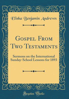 Gospel from Two Testaments: Sermons on the International Sunday-School Lessons for 1893 (Classic Reprint) - Andrews, Elisha Benjamin