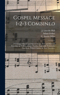 Gospel Message 1-2-3 Combined: 471 Gospel Hymns and Sacred Songs, New and Selected Favorites, as Well as a Large Number Especially Written for This Book, Which Cannot Be Had Elsewhere