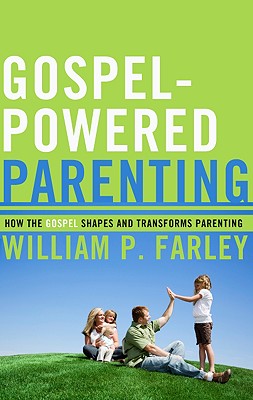 Gospel-Powered Parenting: How the Gospel Shapes and Transforms Parenting - Farley, William P