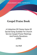 Gospel Praise Book: A Collection Of Choice Gems Of Sacred Song Suitable For Church Service Gospel Praise Meetings And Family Devotions (1880)