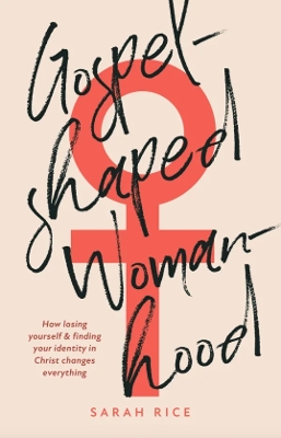 Gospel-Shaped Womanhood: How losing yourself & finding your identity in Christ changes everything - Rice, Sarah