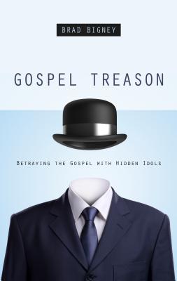 Gospel Treason: Betraying the Gospel with Hidden Idols - Bigney, Brad J