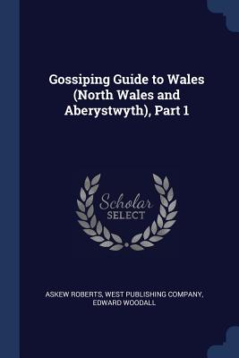 Gossiping Guide to Wales (North Wales and Aberystwyth), Part 1 - Roberts, Askew, and West Publishing Company (Creator), and Woodall, Edward