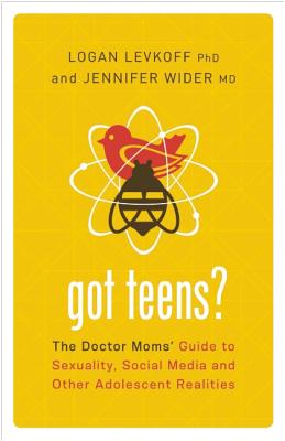 Got Teens?: The Doctor Moms' Guide to Sexuality, Social Media and Other Adolescent Realities - Levkoff, Logan, PhD, and Wider, Jennifer, MD