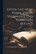 Gothe Und Seine Werke, Zweite Verbesserte Und Vermehrte Auflage