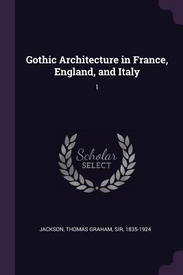 Gothic Architecture in France, England, and Italy: 1 - Jackson, Thomas Graham