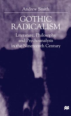 Gothic Radicalism: Literature, Philosophy and Psychoanalysis in the Nineteenth Century - Smith, A