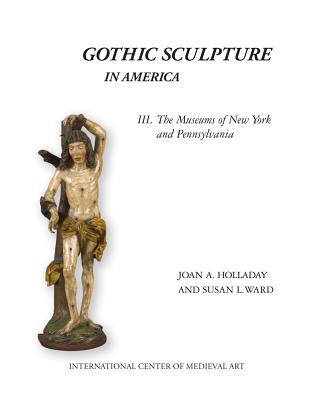 Gothic Sculpture in America III. the Museums of New York and Pennsylvania - Holladay, Joan a, and Ward, Susan L, PhD, RN