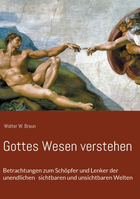 Gottes Wesen verstehen: Betrachtungen zum Schpfer und Lenker der unendlichen sichtbaren und unsichtbaren Welten - Braun, Walter W