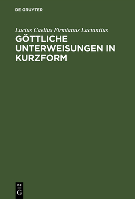 Gottliche Unterweisungen in Kurzform - Lactantius, Lucius Caelius Firmianus, and Heck, Eberhard (Translated by), and Schickler, Gudrun (Translated by)