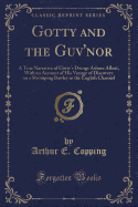 Gotty and the Guv'nor: A True Narrative of Gotty's Doings Ashore Afloat, with an Account of His Voyage of Discovery on a Shrimping Bawley in the English Channel (Classic Reprint)