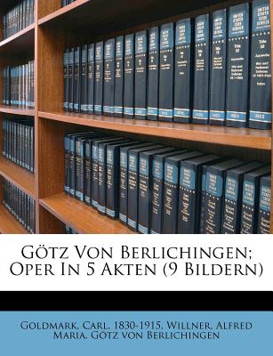 Gotz Von Berlichingen; Oper in 5 Akten (9 Bildern) - Goldmark, Carl, and 1830-1915, Goldmark Carl, and Willner, Alfred Maria (Creator)