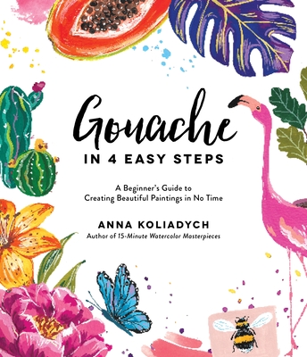 Gouache in 4 Easy Steps: A Beginner's Guide to Creating Beautiful Paintings in No Time - Koliadych, Anna