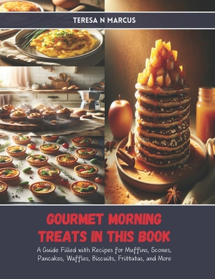 Gourmet Morning Treats in this Book: A Guide Filled with Recipes for Muffins, Scones, Pancakes, Waffles, Biscuits, Frittatas, and More - Marcus, Teresa N