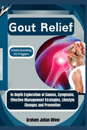 Gout Relief: Understanding its Triggers: In-Depth Exploration of Causes, Symptoms, Effective Management Strategies, Lifestyle Changes and Prevention