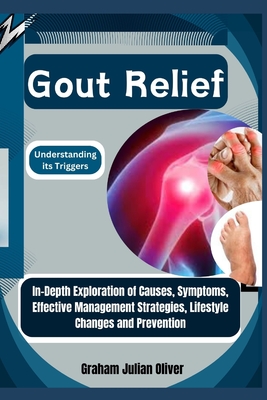 Gout Relief: Understanding its Triggers: In-Depth Exploration of Causes, Symptoms, Effective Management Strategies, Lifestyle Changes and Prevention - Julian Oliver, Graham