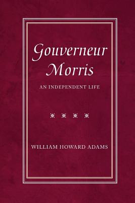 Gouverneur Morris: An Independent Life - Adams, William Howard