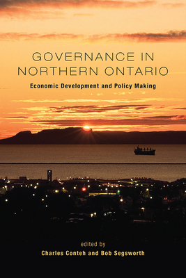 Governance in Northern Ontario: Economic Development and Policy Making - Conteh, Charles, and Segsworth, Bob