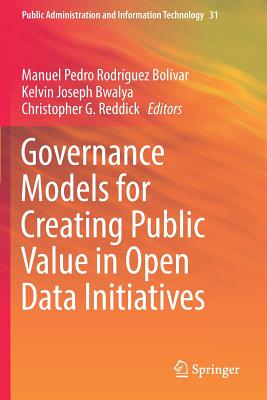 Governance Models for Creating Public Value in Open Data Initiatives - Rodriguez Bolivar, Manuel Pedro (Editor), and Bwalya, Kelvin Joseph (Editor), and Reddick, Christopher G (Editor)
