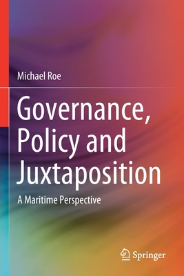 Governance, Policy and Juxtaposition: A Maritime Perspective - Roe, Michael