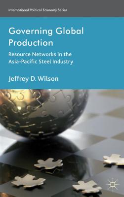 Governing Global Production: Resource Networks in the Asia-Pacific Steel Industry - Wilson, J