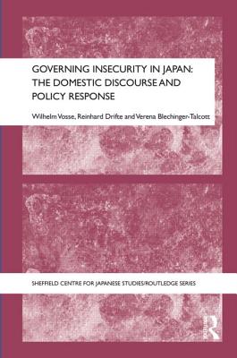 Governing Insecurity in Japan: The Domestic Discourse and Policy Response - Vosse, Wilhelm (Editor), and Drifte, Reinhard (Editor), and Blechinger-Talcott, Verena (Editor)