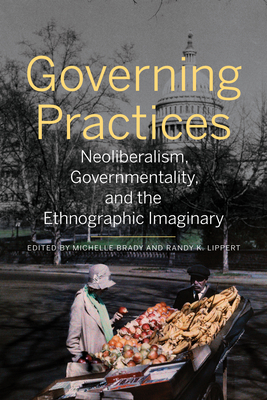 Governing Practices: Neoliberalism, Governmentality, and the Ethnographic Imaginary - Brady, Michelle (Editor), and Lippert, Randy K (Editor)