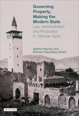 Governing Property, Making the Modern State: Law, Administration and Production in Ottoman Syria - Mundy, and Smith, Richard Saumarez