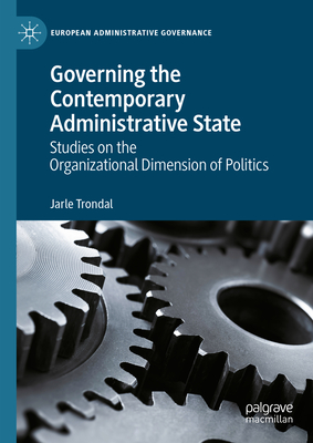 Governing the Contemporary Administrative State: Studies on the Organizational Dimension of Politics - Trondal, Jarle