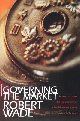 Governing the Market: Economic Theory and the Role of Government in East Asian Industrialization - Wade, Robert, Esq
