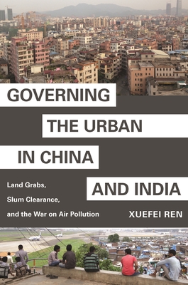 Governing the Urban in China and India: Land Grabs, Slum Clearance, and the War on Air Pollution - Ren, Xuefei