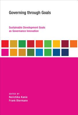 Governing Through Goals: Sustainable Development Goals as Governance Innovation - Kanie, Norichika (Contributions by), and Biermann, Frank (Contributions by), and Bernstein, Steven (Contributions by)