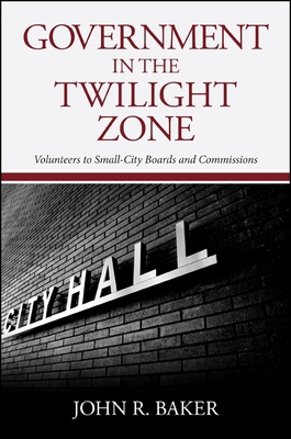 Government in the Twilight Zone: Volunteers to Small-City Boards and Commissions - Baker, John R, Professor