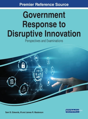 Government Response to Disruptive Innovation: Perspectives and Examinations - III, Sam B. Edwards, (Editor), and Masterson, James R. (Editor)