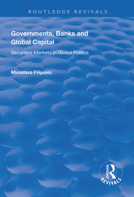 Governments, Banks and Global Capital: Securities Markets in Global Politics - Filipovic, Miroslava