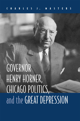 Governor Henry Horner, Chicago Politics, and the Great Depression - Masters, Charles J