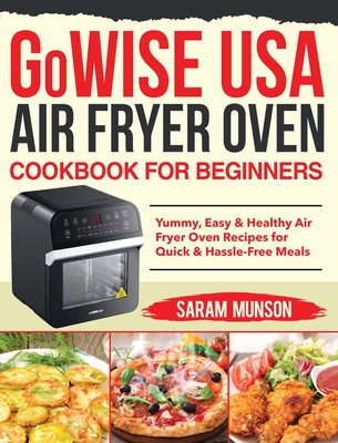 GoWISE USA Air Fryer Oven Cookbook for Beginners: Yummy, Easy & Healthy Air Fryer Oven Recipes for Quick & Hassle-Free Meals - Munson, Saram