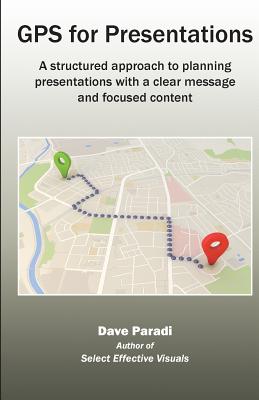 GPS for Presentations: A structured approach to planning presentations with a clear message and focused content - Dave, Paradi