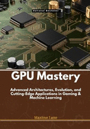 GPU Mastery: Advanced Architectures, Evolution, and Cutting-Edge Applications in Gaming & Machine Learning