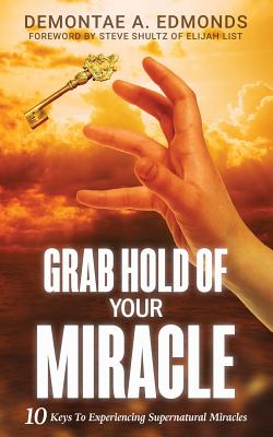 Grab Hold Of Your Miracle: 10 Keys to Experiencing Supernatural Miracles - Edmonds, Demontae A, and Shultz, Steve (Foreword by)