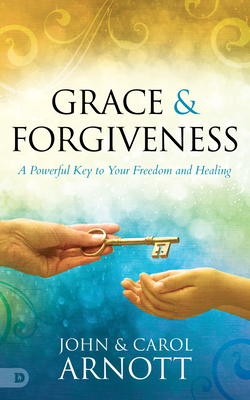 Grace and Forgiveness: A Powerful Key to Your Freedom and Healing - Arnott, John, and Arnott, Carol