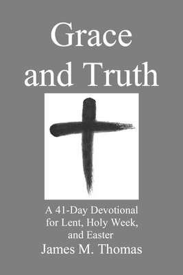 Grace and Truth: A 41-Day Devotional for Lent, Holy Week, and Easter - Thomas, James Murphey