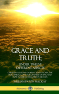 Grace and Truth; Under Twelve Different Aspects: Christian Lessons on Being Born Again, the Holy Spirit, God's Forgiveness of Sins, and How to Serve the Lord in Heaven