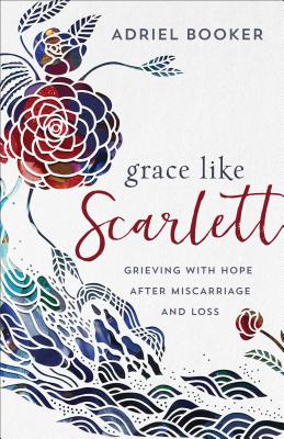Grace Like Scarlett: Grieving with Hope After Miscarriage and Loss - Booker, Adriel, and Haines, Amber C (Foreword by)