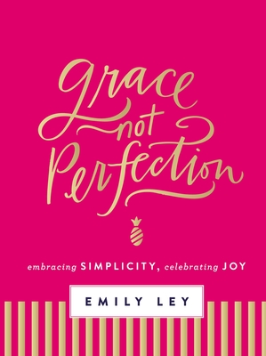 Grace, Not Perfection: Embracing Simplicity, Celebrating Joy (Tools and Strategies to Help You Simplify Your Space, Your Time, and Your Mind So You Can Slow Down and Enjoy Life) - Ley, Emily