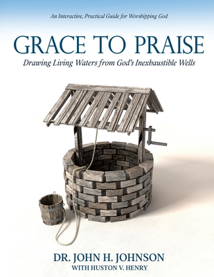 Grace to Praise: An Interactive, Practical Guide for Worshipping God - Johnson, John H, and Henry, Huston V