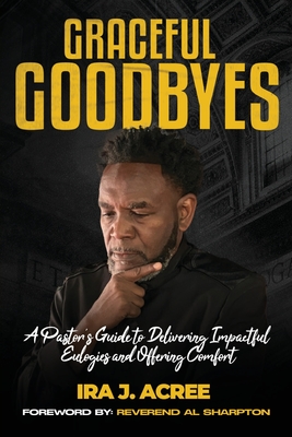 Graceful Goodbyes: A Pastor's Guide for Delivering Impactful Eulogies and Offering Comfort - Acree, Ira J